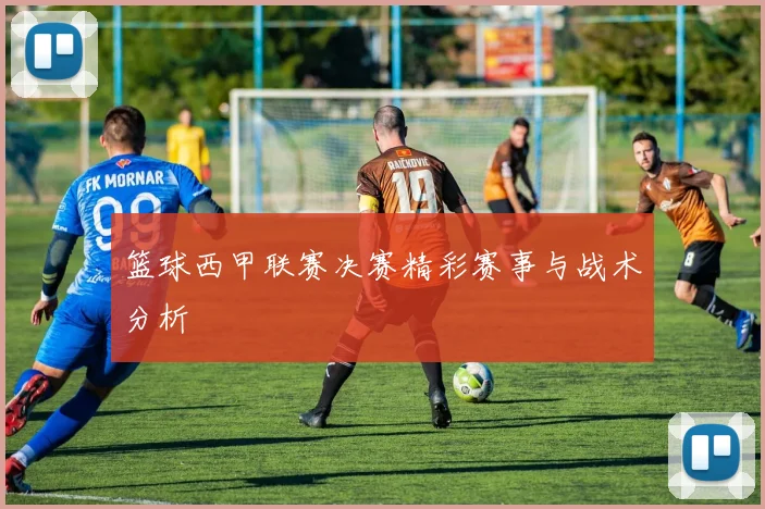 篮球西甲联赛决赛精彩赛事与战术分析