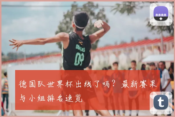 德国队世界杯出线了吗？最新赛果与小组排名速览