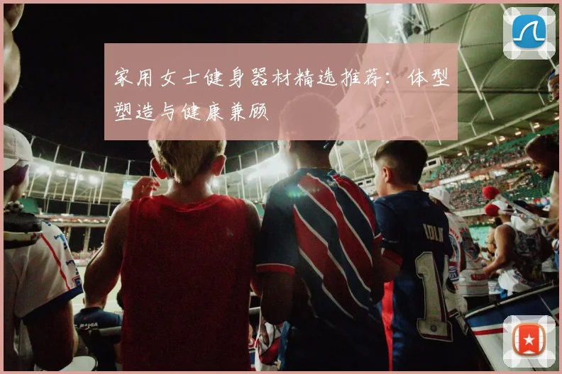 家用女士健身器材精选推荐：体型塑造与健康兼顾