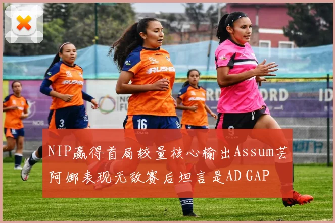 NIP赢得首局较量核心输出Assum芸阿娜表现无敌赛后坦言是AD GAP