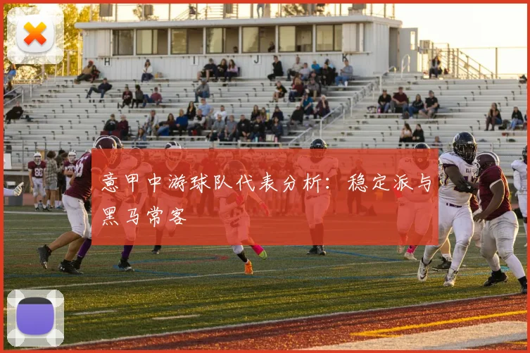 意甲中游球队代表分析：稳定派与黑马常客