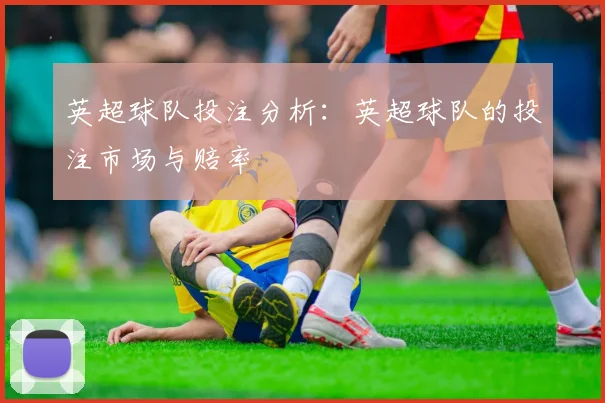英超球队投注分析：英超球队的投注市场与赔率