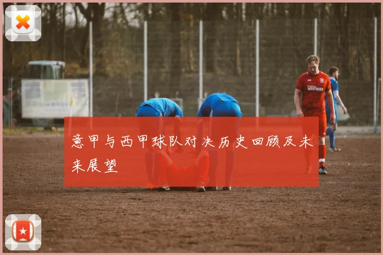 意甲与西甲球队对决历史回顾及未来展望