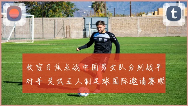 收官日焦点战中国男女队分别战平对手 灵武五人制足球国际邀请赛顺利结束