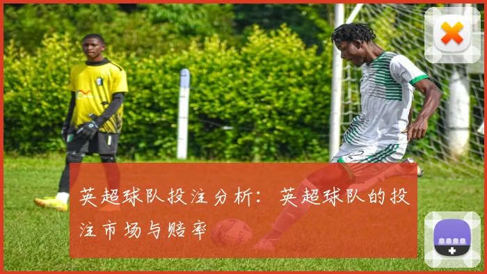 英超球队投注分析：英超球队的投注市场与赔率