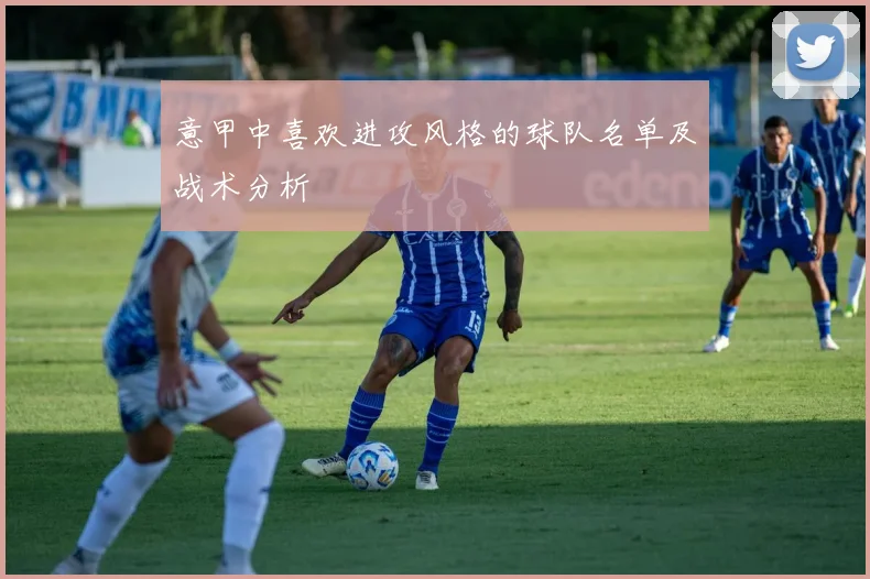 意甲中喜欢进攻风格的球队名单及战术分析