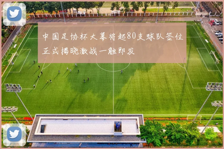 中国足协杯大幕将起80支球队签位正式揭晓激战一触即发